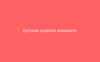 Детская розеола опасности и последствия заболевания