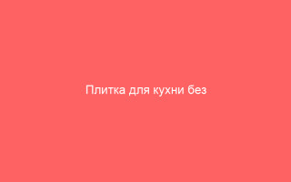 Плитка для кухни без разочарований: что проверить до покупки, пока не поздно