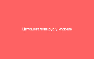 Цитомегаловирус у мужчин пути заражения симптомы лечение