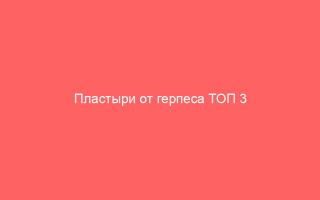 Пластыри от герпеса ТОП 3 средства разных фирм