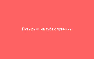 Пузырьки на губах причины и методы их лечения