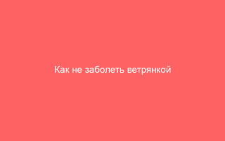 Как не заболеть ветрянкой взрослому и защитить своего ребенка