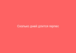 Сколько дней длится герпес на губах и как ускорить его заживление