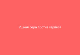 Ушная сера против герпеса эффективна ли она