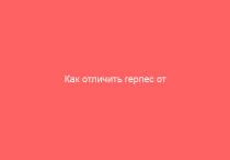 Как отличить герпес от простуды особенности заболевания