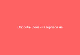 Способы лечения герпеса на губах