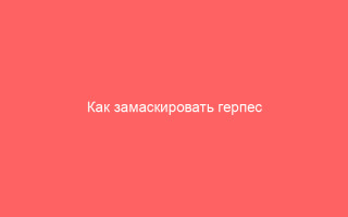 Как замаскировать герпес на губах эффективные советы