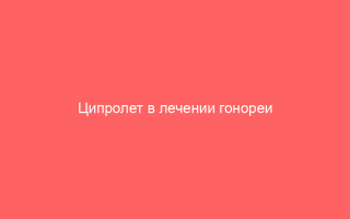 Ципролет в лечении гонореи