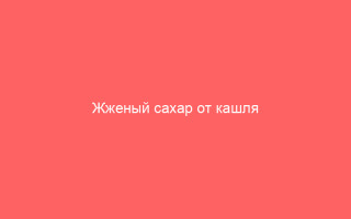 Жженый сахар от кашля польза и вред отзывы и рецепт
