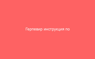 Герпевир инструкция по применению противовирусных таблеток от герпеса