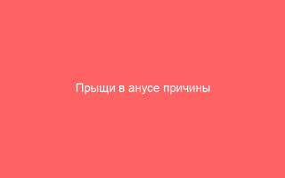 Прыщи в анусе причины симптомы и эффективные методы лечения