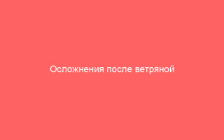 Осложнения после ветряной осыпи у взрослых и детей
