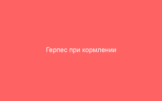 Герпес при кормлении грудным молоком  безопасные методы защиты ребенка от мамы-носительницы