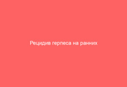 Рецидив герпеса на ранних сроках беременности