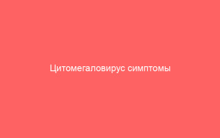 Цитомегаловирус симптомы пораженные органы и методы лечения