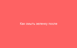 Как смыть зеленку после ветрянки эффективные средства для рук лица волос и одежды