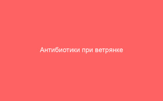 Антибиотики при ветрянке показания к применению и эффективные препараты