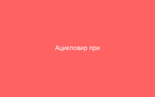 Ацикловир при беременности особенности приема препарата