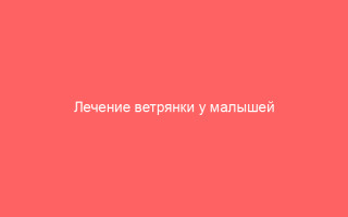 Лечение ветрянки у малышей эффективные методы для заботливых родителей