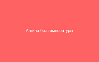 Ангина без температуры симптомы и лечение