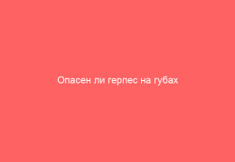 Опасен ли герпес на губах при беременности