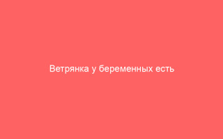 Ветрянка у беременных есть ли реальная опасность осложнений