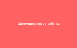 Цитомегаловирус у ребенка причины симптомы и лечение