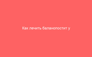 Как лечить баланопостит у мужчин в домашних условиях