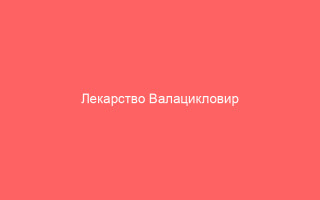 Лекарство Валацикловир при герпесе правила лечения и нюансы терапии_1