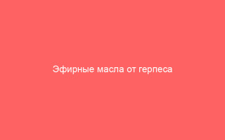 Эфирные масла от герпеса на губах эффективные методы борьбы