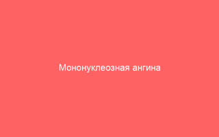 Мононуклеозная ангина опасность заражения и эффективное лечение