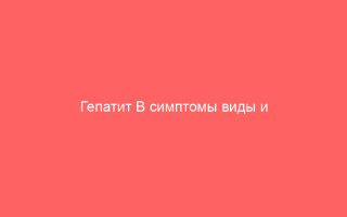 Гепатит B симптомы виды и способы лечения