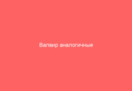 Валвир аналогичные препараты и их особенности