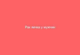 Рак яичка у мужчин клинические проявления и причины