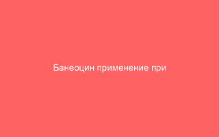 Банеоцин применение при герпесных высыпаниях – эффективное средство для борьбы с вирусом
