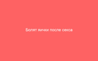 Болят яички после секса почему и что с этим делать