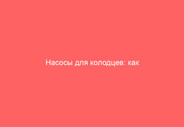 Насосы для колодцев: как выбрать оптимальный вариант