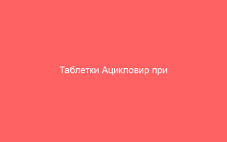 Таблетки Ацикловир при герпесе