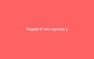 Редкий 6 тип герпеса у детей опасности и правильное лечение