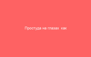 Простуда на глазах  как сохранить красоту и здоровье зрения