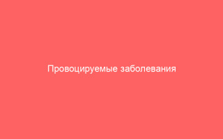 Провоцируемые заболевания причины симптомы лечение