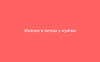 Жжение в яичках у мужчин как снять и почему возникает