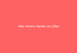 Чем лечить герпес на губах в домашних условиях