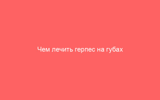 Чем лечить герпес на губах в домашних условиях