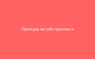 Простуда на губе причины и способы лечения