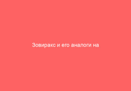 Зовиракс и его аналоги на фармрынке выбираем оптимальный вариант